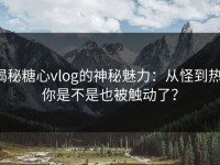揭秘糖心vlog的神秘魅力：从怪到热，你是不是也被触动了？