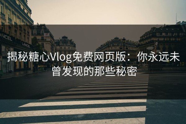 揭秘糖心Vlog免费网页版：你永远未曾发现的那些秘密