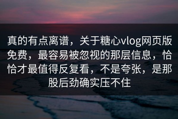 真的有点离谱，关于糖心vlog网页版免费，最容易被忽视的那层信息，恰恰才最值得反复看，不是夸张，是那股后劲确实压不住