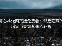 糖心vlog网页版免费看：背后隐藏的暗流与突如其来的转折