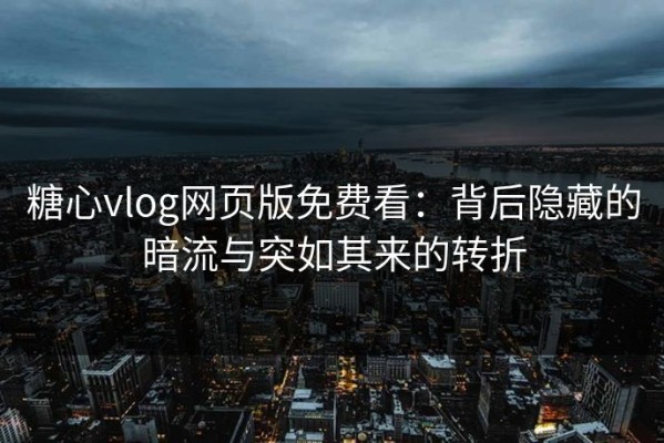 糖心vlog网页版免费看：背后隐藏的暗流与突如其来的转折