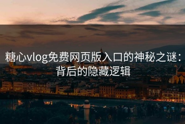 糖心vlog免费网页版入口的神秘之谜：背后的隐藏逻辑