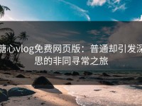 糖心vlog免费网页版：普通却引发深思的非同寻常之旅