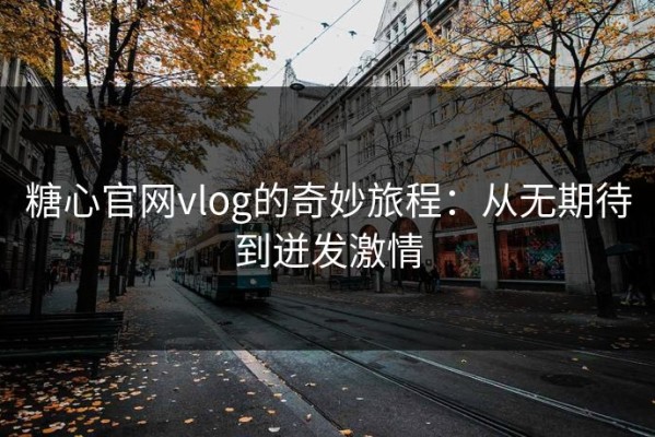 糖心官网vlog的奇妙旅程：从无期待到迸发激情