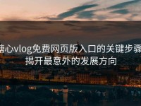 糖心vlog免费网页版入口的关键步骤：揭开最意外的发展方向