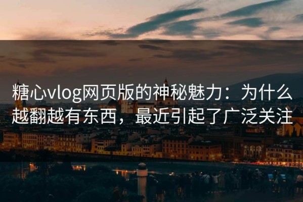 糖心vlog网页版的神秘魅力：为什么越翻越有东西，最近引起了广泛关注