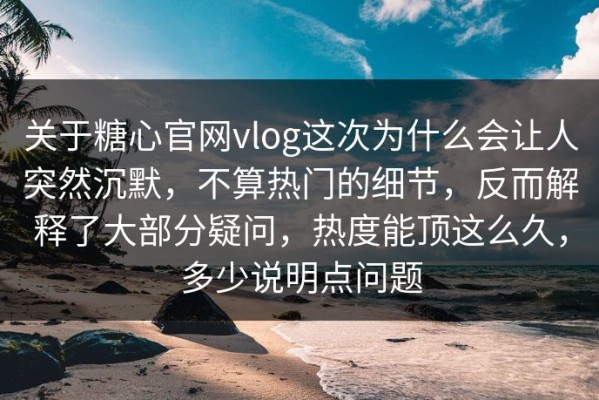 关于糖心官网vlog这次为什么会让人突然沉默，不算热门的细节，反而解释了大部分疑问，热度能顶这么久，多少说明点问题