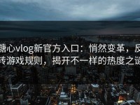 糖心vlog新官方入口：悄然变革，反转游戏规则，揭开不一样的热度之谜