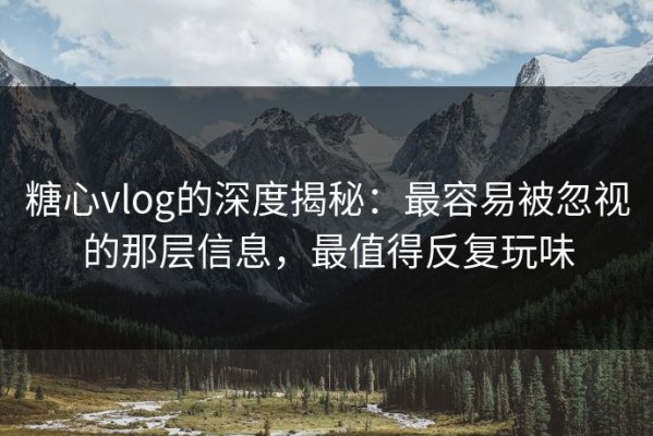 糖心vlog的深度揭秘：最容易被忽视的那层信息，最值得反复玩味