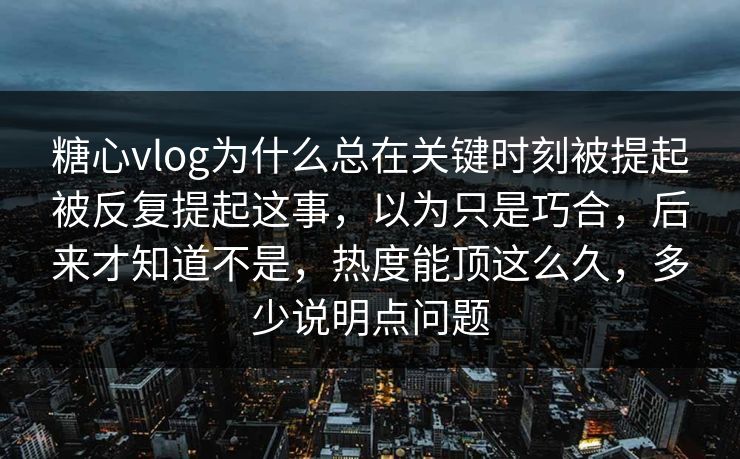 糖心vlog为什么总在关键时刻被提起被反复提起这事,以为只是巧合,后来才知道不是,热度能顶这么久,多少说明点问题 糖心vlog为什么总在关键时刻被提起被反复提起这事,以为只是巧合,后来才知道不是,热度能顶这么久,多少说明点问题
