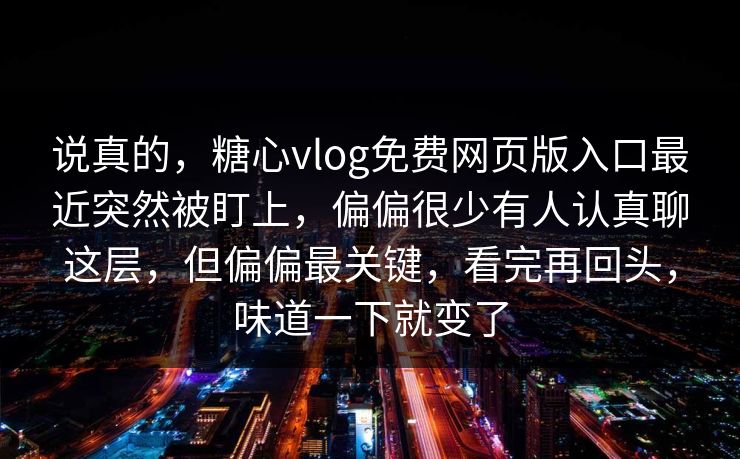 说真的,糖心vlog免费网页版入口最近突然被盯上,偏偏很少有人认真聊这层,但偏偏最关键,看完再回头,味道一下就变了 说真的,糖心vlog免费网页版入口最近突然被盯上,偏偏很少有人认真聊这层,但偏偏最关键,看完再回头,味道一下就变了
