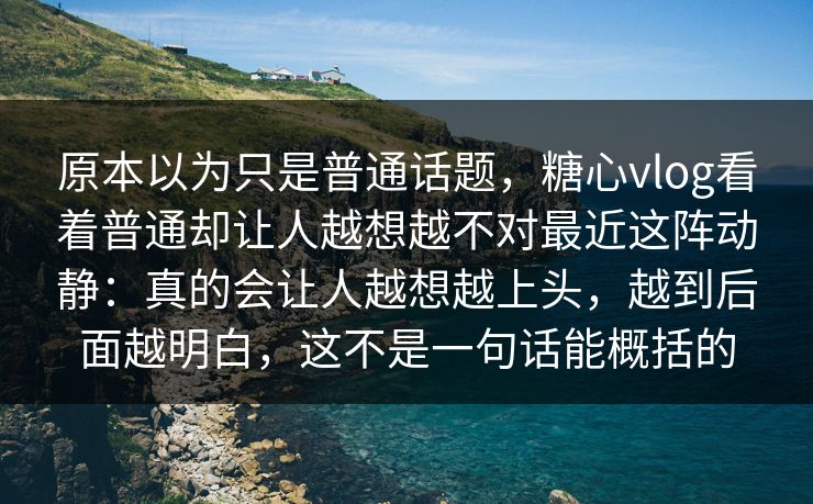原本以为只是普通话题,糖心vlog看着普通却让人越想越不对最近这阵动静:真的会让人越想越上头,越到后面越明白,这不是一句话能概括的 原本以为只是普通话题,糖心vlog看着普通却让人越想越不对最近这阵动静:真的会让人越想越上头,越到后面越明白,这不是一句话能概括的