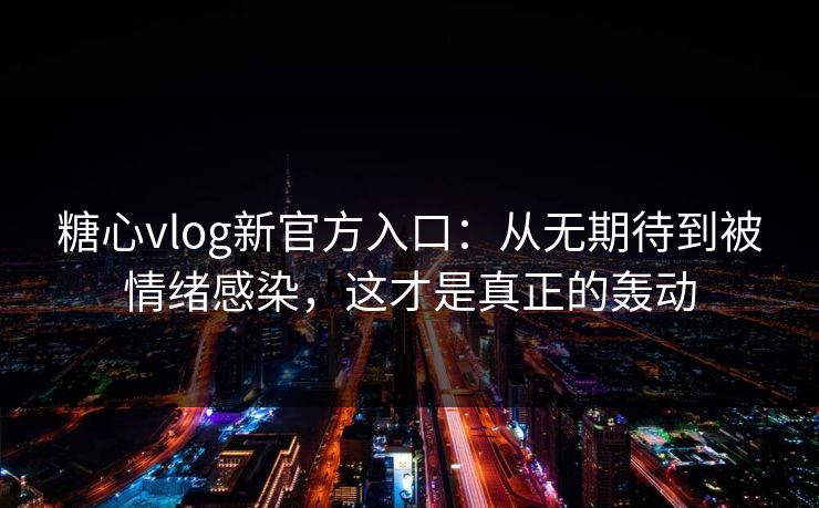 糖心vlog新官方入口：从无期待到被情绪感染，这才是真正的轰动