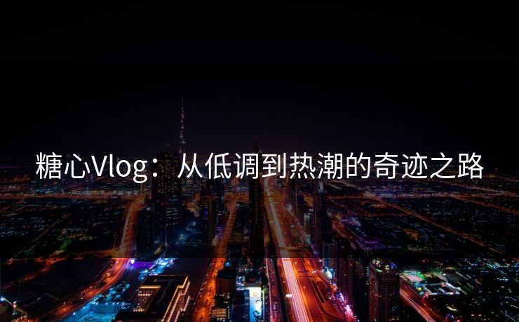 糖心Vlog：从低调到热潮的奇迹之路