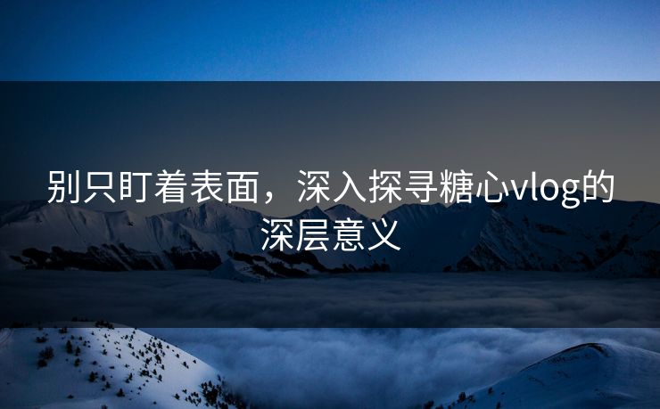 别只盯着表面，深入探寻糖心vlog的深层意义