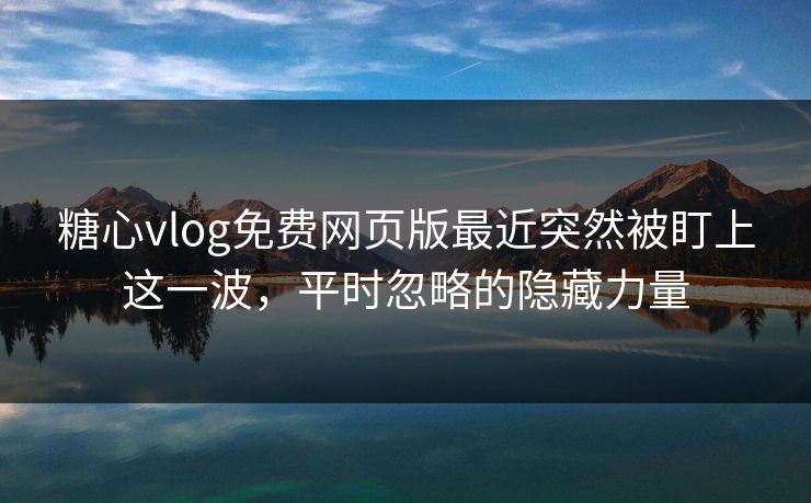 糖心vlog免费网页版最近突然被盯上这一波，平时忽略的隐藏力量
