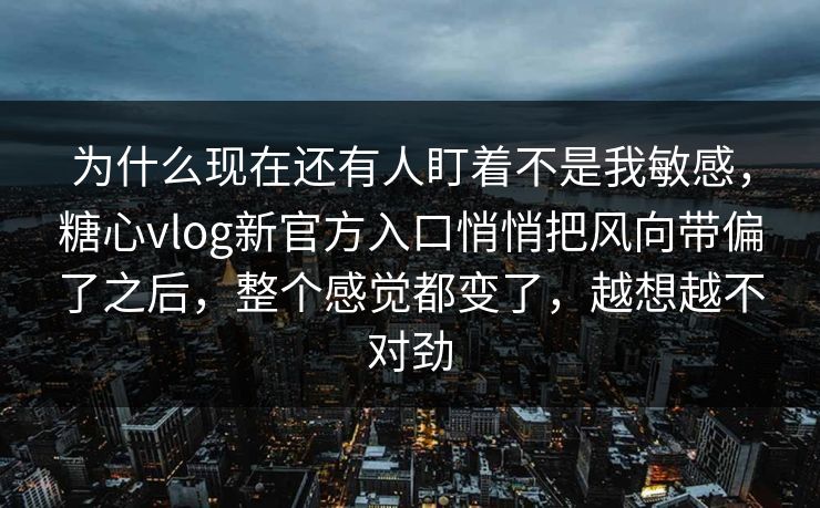 为什么现在还有人盯着不是我敏感，糖心vlog新官方入口悄悄把风向带偏了之后，整个感觉都变了，越想越不对劲