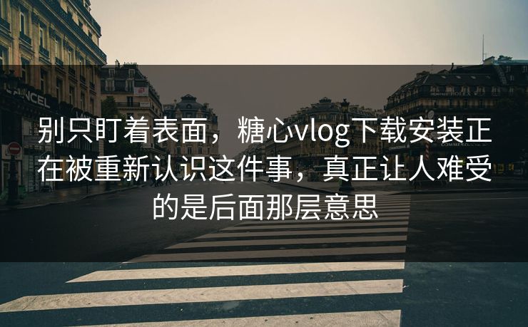别只盯着表面,糖心vlog下载安装正在被重新认识这件事,真正让人难受的是后面那层意思 别只盯着表面,糖心vlog下载安装正在被重新认识这件事,真正让人难受的是后面那层意思