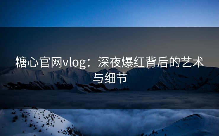 糖心官网vlog:深夜爆红背后的艺术与细节 糖心官网vlog:深夜爆红背后的艺术与细节