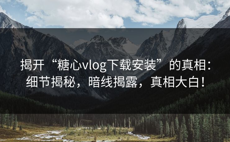 揭开“糖心vlog下载安装”的真相:细节揭秘,暗线揭露,真相大白! 揭开“糖心vlog下载安装”的真相:细节揭秘,暗线揭露,真相大白!