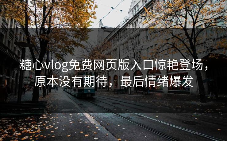 糖心vlog免费网页版入口惊艳登场,原本没有期待,最后情绪爆发 糖心vlog免费网页版入口惊艳登场,原本没有期待,最后情绪爆发
