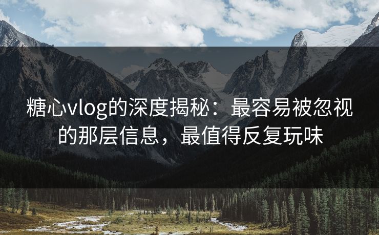 糖心vlog的深度揭秘：最容易被忽视的那层信息，最值得反复玩味