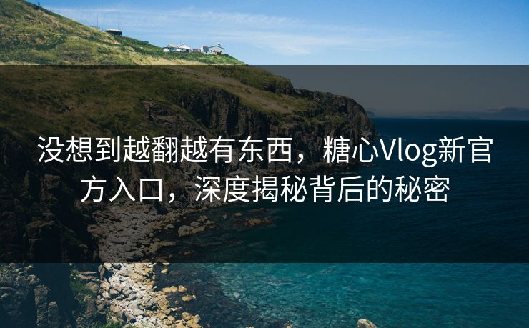 没想到越翻越有东西,糖心Vlog新官方入口,深度揭秘背后的秘密 没想到越翻越有东西,糖心Vlog新官方入口,深度揭秘背后的秘密