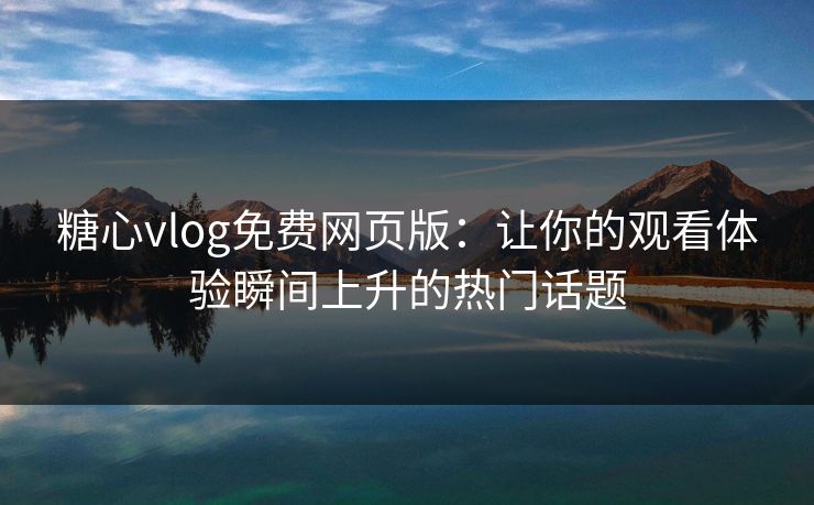 糖心vlog免费网页版:让你的观看体验瞬间上升的热门话题 糖心vlog免费网页版:让你的观看体验瞬间上升的热门话题