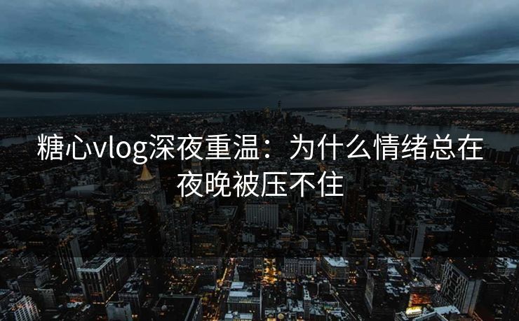 糖心vlog深夜重温:为什么情绪总在夜晚被压不住 糖心vlog深夜重温:为什么情绪总在夜晚被压不住