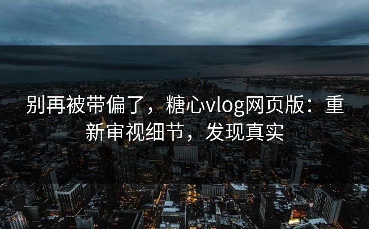 别再被带偏了,糖心vlog网页版:重新审视细节,发现真实 别再被带偏了,糖心vlog网页版:重新审视细节,发现真实