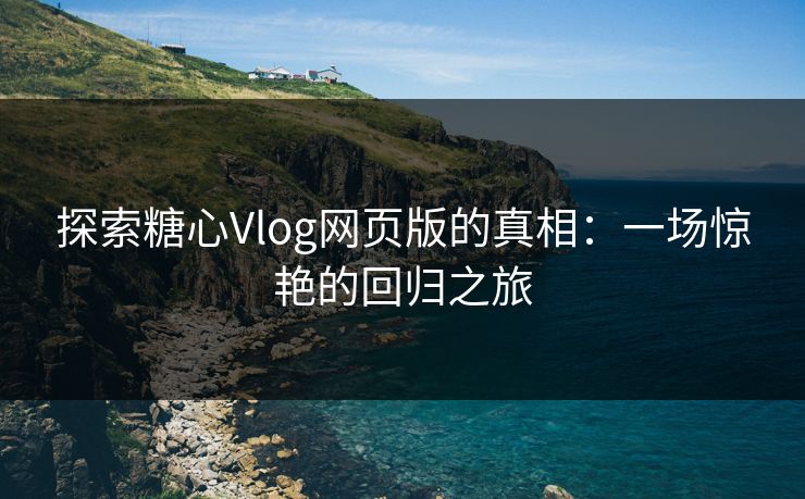 探索糖心Vlog网页版的真相：一场惊艳的回归之旅