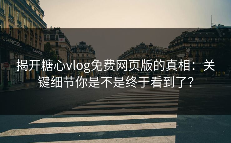 揭开糖心vlog免费网页版的真相：关键细节你是不是终于看到了？