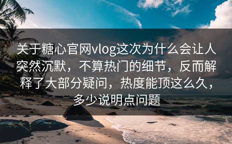 关于糖心官网vlog这次为什么会让人突然沉默,不算热门的细节,反而解释了大部分疑问,热度能顶这么久,多少说明点问题 关于糖心官网vlog这次为什么会让人突然沉默,不算热门的细节,反而解释了大部分疑问,热度能顶这么久,多少说明点问题