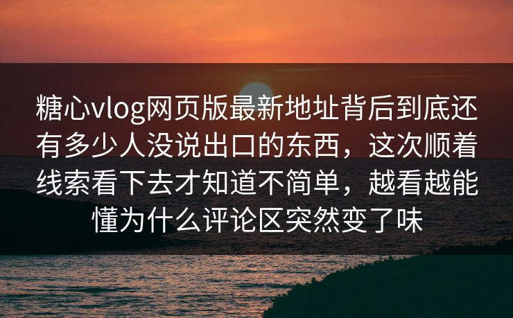 糖心vlog网页版最新地址背后到底还有多少人没说出口的东西，这次顺着线索看下去才知道不简单，越看越能懂为什么评论区突然变了味