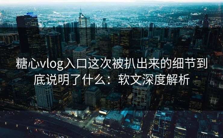 糖心vlog入口这次被扒出来的细节到底说明了什么:软文深度解析 糖心vlog入口这次被扒出来的细节到底说明了什么:软文深度解析