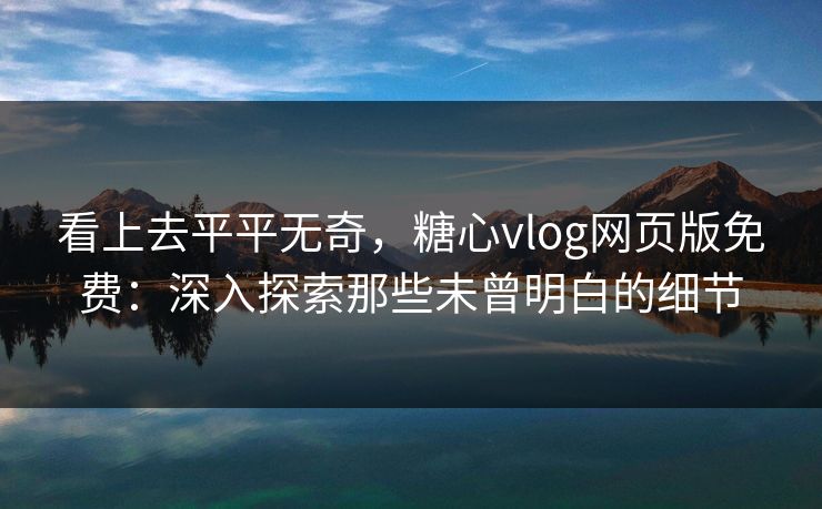 看上去平平无奇，糖心vlog网页版免费：深入探索那些未曾明白的细节