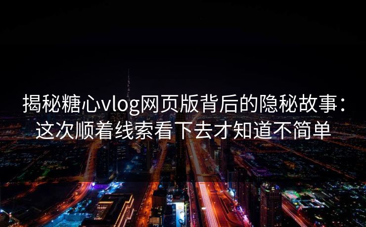 揭秘糖心vlog网页版背后的隐秘故事：这次顺着线索看下去才知道不简单