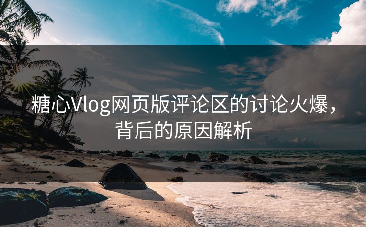 糖心Vlog网页版评论区的讨论火爆，背后的原因解析