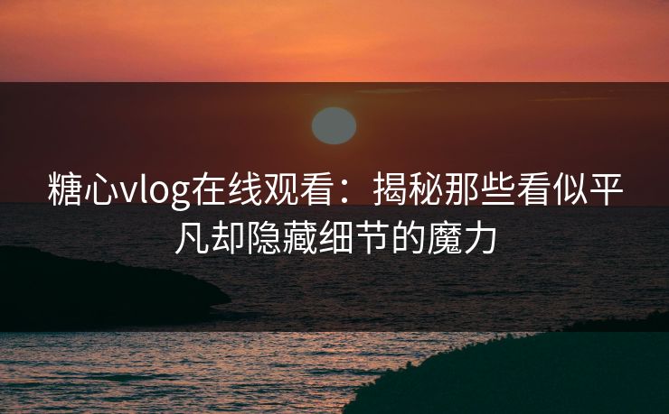 糖心vlog在线观看:揭秘那些看似平凡却隐藏细节的魔力 糖心vlog在线观看:揭秘那些看似平凡却隐藏细节的魔力