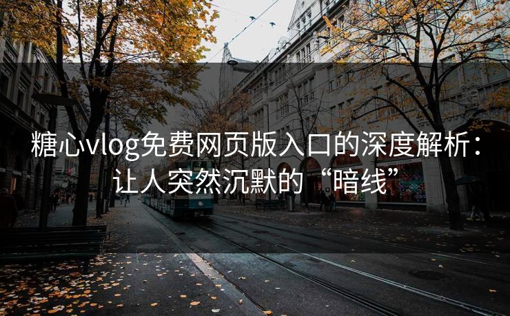 糖心vlog免费网页版入口的深度解析：让人突然沉默的“暗线”
