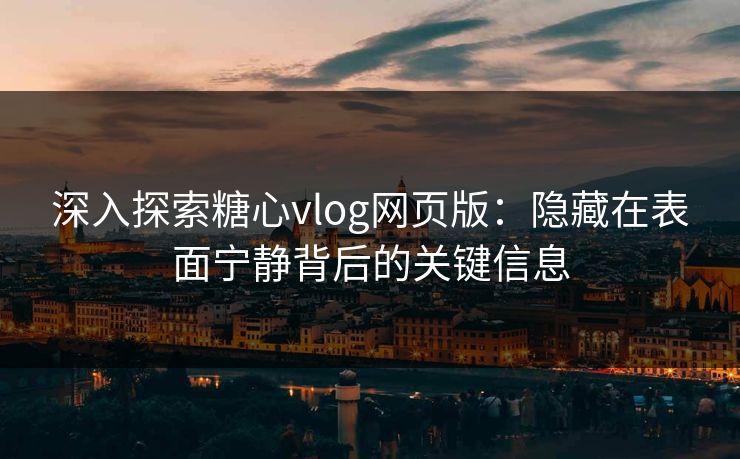 深入探索糖心vlog网页版：隐藏在表面宁静背后的关键信息