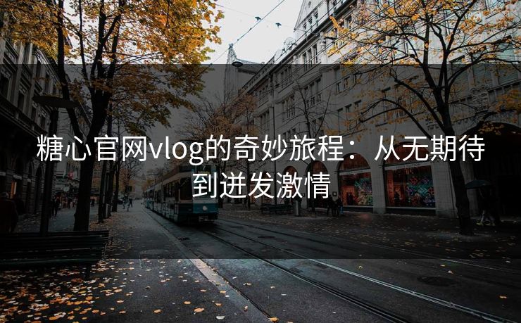 糖心官网vlog的奇妙旅程：从无期待到迸发激情
