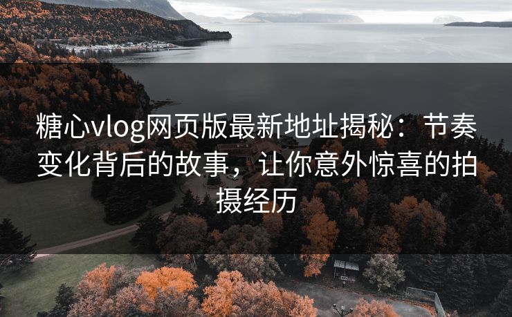 糖心vlog网页版最新地址揭秘:节奏变化背后的故事,让你意外惊喜的拍摄经历 糖心vlog网页版最新地址揭秘:节奏变化背后的故事,让你意外惊喜的拍摄经历