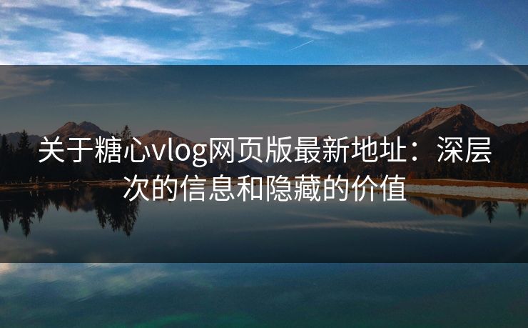 关于糖心vlog网页版最新地址:深层次的信息和隐藏的价值 关于糖心vlog网页版最新地址:深层次的信息和隐藏的价值
