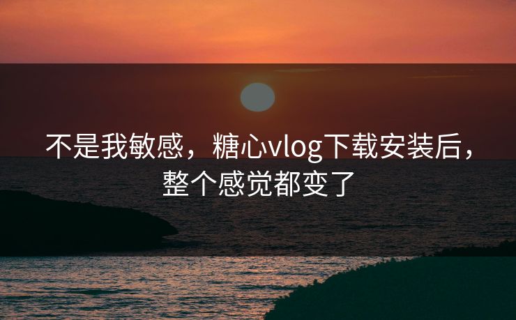 不是我敏感,糖心vlog下载安装后,整个感觉都变了 不是我敏感,糖心vlog下载安装后,整个感觉都变了
