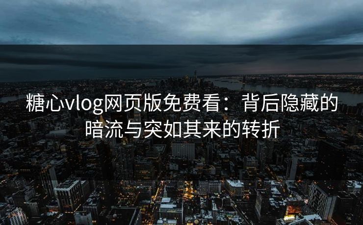 糖心vlog网页版免费看：背后隐藏的暗流与突如其来的转折