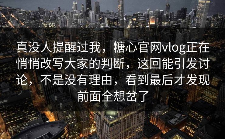 真没人提醒过我，糖心官网vlog正在悄悄改写大家的判断，这回能引发讨论，不是没有理由，看到最后才发现前面全想岔了