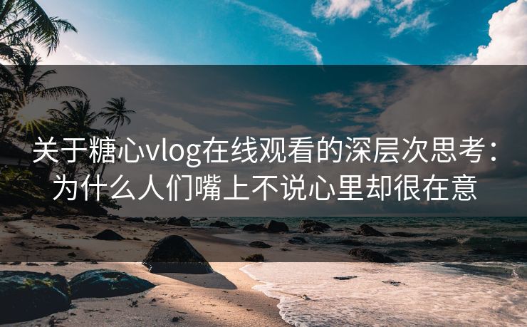 关于糖心vlog在线观看的深层次思考：为什么人们嘴上不说心里却很在意