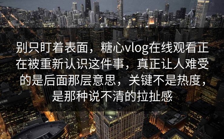 别只盯着表面,糖心vlog在线观看正在被重新认识这件事,真正让人难受的是后面那层意思,关键不是热度,是那种说不清的拉扯感 别只盯着表面,糖心vlog在线观看正在被重新认识这件事,真正让人难受的是后面那层意思,关键不是热度,是那种说不清的拉扯感