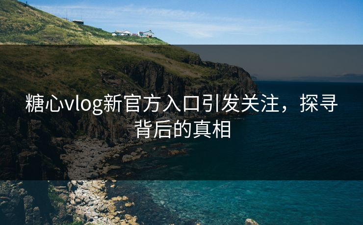 糖心vlog新官方入口引发关注,探寻背后的真相 糖心vlog新官方入口引发关注,探寻背后的真相